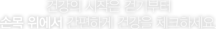 건강의 시작은 걷기부터 손목 위에서 간편하게 건강을 체크하세요.