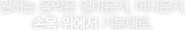 원하는 음악은 얼마든지, 어디든지, 손목 위에서 편리하게 감상하세요.